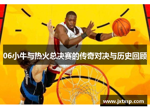 06小牛与热火总决赛的传奇对决与历史回顾