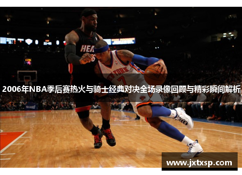 2006年NBA季后赛热火与骑士经典对决全场录像回顾与精彩瞬间解析