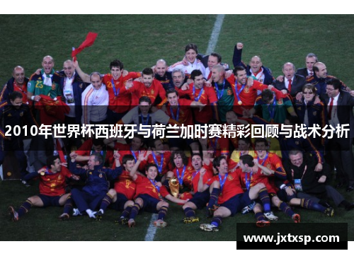2010年世界杯西班牙与荷兰加时赛精彩回顾与战术分析