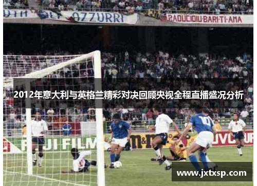 2012年意大利与英格兰精彩对决回顾央视全程直播盛况分析
