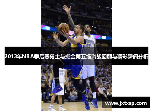 2013年NBA季后赛勇士与掘金第五场激战回顾与精彩瞬间分析