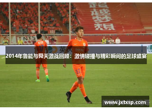 2014年鲁能与舜天激战回顾：激情碰撞与精彩瞬间的足球盛宴