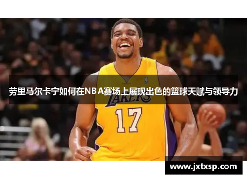 劳里马尔卡宁如何在NBA赛场上展现出色的篮球天赋与领导力