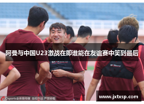 阿曼与中国U23激战在即谁能在友谊赛中笑到最后