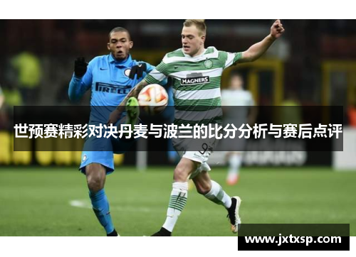 世预赛精彩对决丹麦与波兰的比分分析与赛后点评