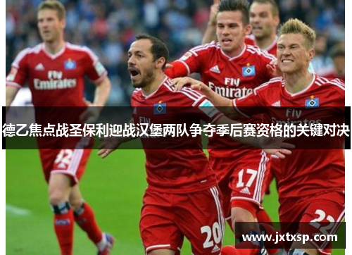 德乙焦点战圣保利迎战汉堡两队争夺季后赛资格的关键对决
